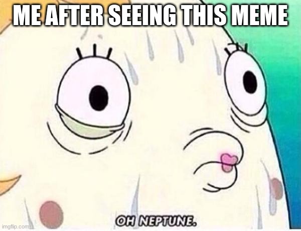 Oh Neptune | ME AFTER SEEING THIS MEME | image tagged in oh neptune | made w/ Imgflip meme maker