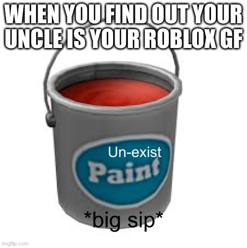 un-exist paint *big sip* | WHEN YOU FIND OUT YOUR UNCLE IS YOUR ROBLOX GF | image tagged in roblox,uncle | made w/ Imgflip meme maker