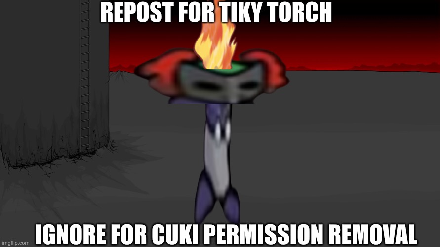 t i k y t o r c h | REPOST FOR TIKY TORCH; IGNORE FOR CUKI PERMISSION REMOVAL | image tagged in tiky torch | made w/ Imgflip meme maker