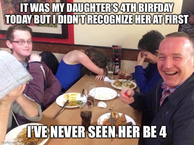 Happy 4th birfday! | IT WAS MY DAUGHTER’S 4TH BIRFDAY TODAY BUT I DIDN’T RECOGNIZE HER AT FIRST; I’VE NEVER SEEN HER BE 4 | image tagged in dad joke | made w/ Imgflip meme maker