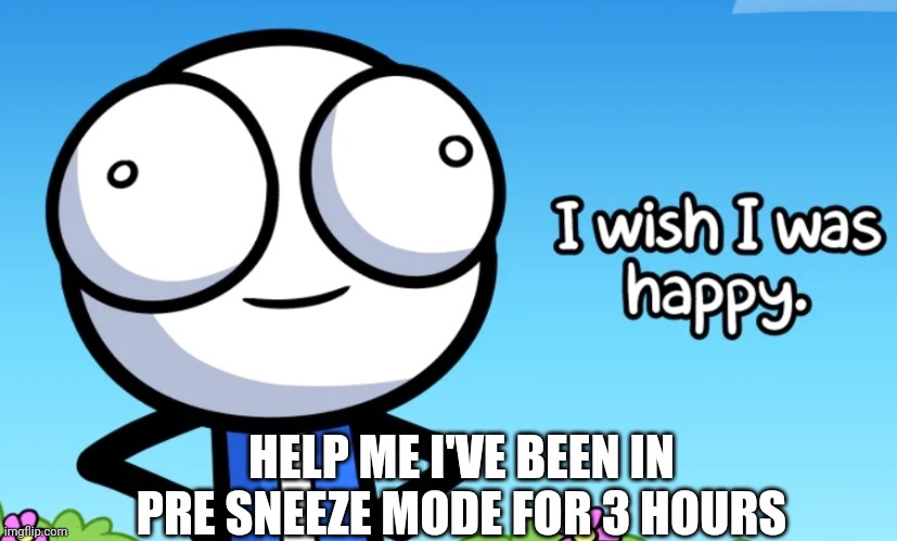 I wish I was happy | HELP ME I'VE BEEN IN PRE SNEEZE MODE FOR 3 HOURS | image tagged in i wish i was happy | made w/ Imgflip meme maker