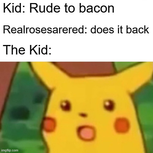 Surprised Pikachu | Kid: Rude to bacon; Realrosesarered: does it back; The Kid: | image tagged in memes,surprised pikachu | made w/ Imgflip meme maker