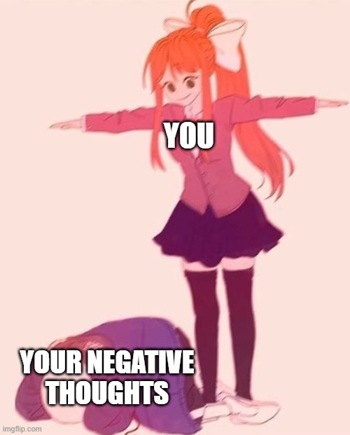 dominance.... | YOU; YOUR NEGATIVE THOUGHTS | image tagged in anime t pose,wholesome | made w/ Imgflip meme maker