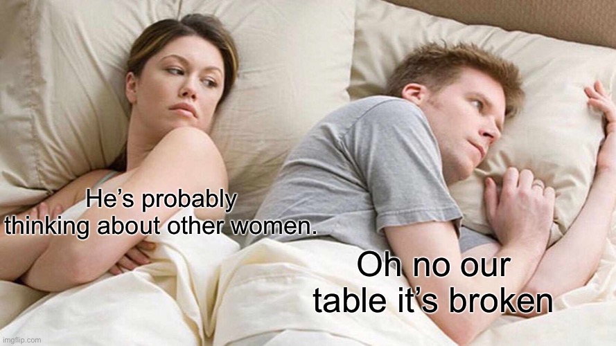 Lol | He’s probably thinking about other women. Oh no our table it’s broken | image tagged in memes,i bet he's thinking about other women | made w/ Imgflip meme maker