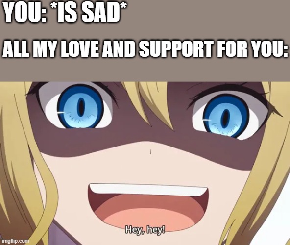 hey hey! | YOU: *IS SAD*; ALL MY LOVE AND SUPPORT FOR YOU: | image tagged in hey hey little one,wholesome | made w/ Imgflip meme maker