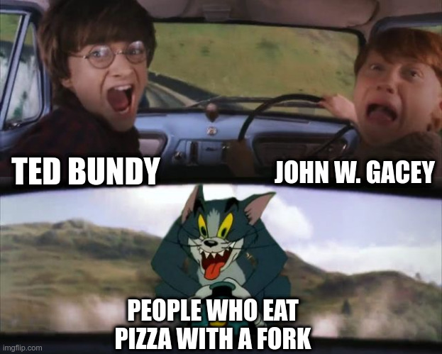 Tom chasing Harry and Ron Weasly | JOHN W. GACEY; TED BUNDY; PEOPLE WHO EAT PIZZA WITH A FORK | image tagged in tom chasing harry and ron weasly | made w/ Imgflip meme maker