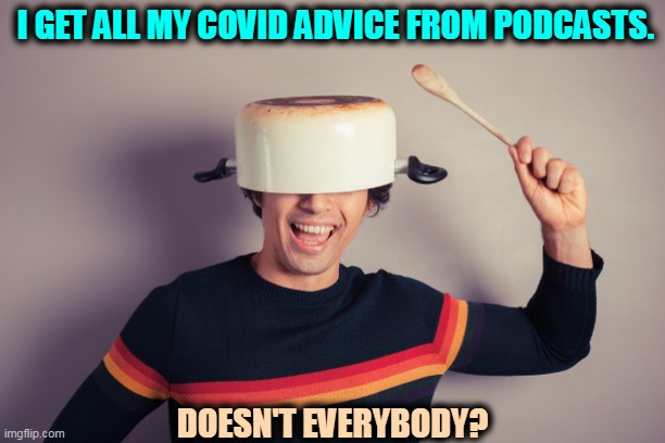 How to be dead in one easy lesson. | I GET ALL MY COVID ADVICE FROM PODCASTS. DOESN'T EVERYBODY? | image tagged in covid-19,advice,podcast,dead,soon | made w/ Imgflip meme maker