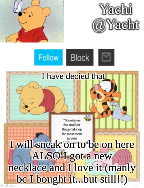 Yachi's Winnie temp | I have decied that; I will sneak on to be on here
ALSO I got a new necklace and I love it (manly bc I bought it...but still!!) | image tagged in yachi's winnie temp | made w/ Imgflip meme maker