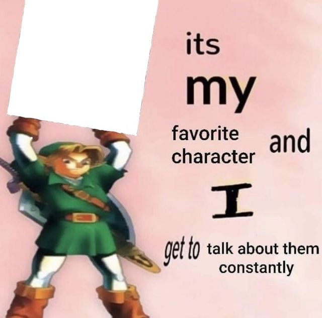 it is MY favorite character and I get get talk them constantly Blank Meme Template