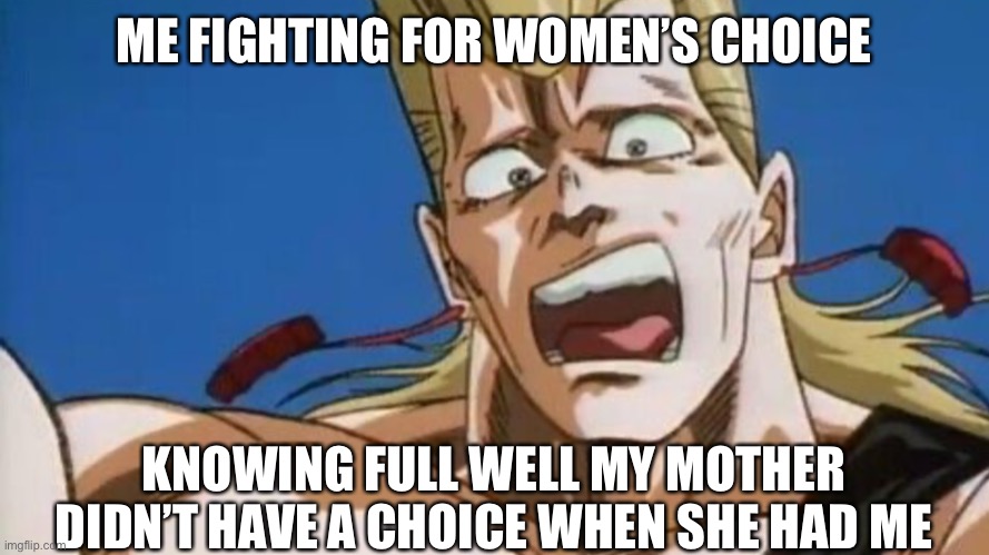 Fighting for womens choice sometimes is like: | ME FIGHTING FOR WOMEN’S CHOICE; KNOWING FULL WELL MY MOTHER DIDN’T HAVE A CHOICE WHEN SHE HAD ME | image tagged in jeanpierrepolnareff,stardustcrusaders,jojosbizarreadventurememes,womanschoice,abortionrights,darkhumoranimeandpolitics | made w/ Imgflip meme maker