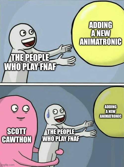 HA Sike! | ADDING A NEW ANIMATRONIC; THE PEOPLE WHO PLAY FNAF; ADDING A NEW ANIMATRONIC; SCOTT CAWTHON; THE PEOPLE WHO PLAY FNAF | image tagged in memes,running away balloon,fnaf | made w/ Imgflip meme maker