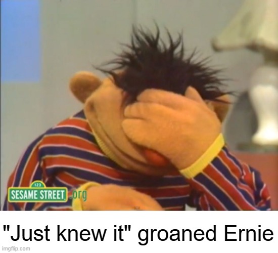Face palm Ernie  | "Just knew it" groaned Ernie | image tagged in face palm ernie | made w/ Imgflip meme maker
