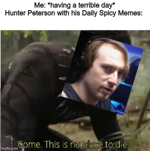 Seriously underrated content creator | Me: *having a terrible day*
Hunter Peterson with his Daily Spicy Memes: | image tagged in come this is no place to die | made w/ Imgflip meme maker