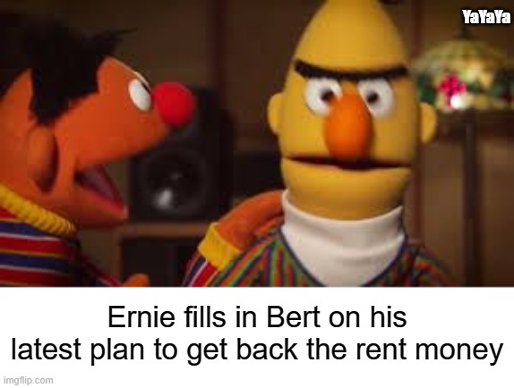 That Time of the Month | YaYaYa; Ernie fills in Bert on his latest plan to get back the rent money | image tagged in bert and ernie | made w/ Imgflip meme maker