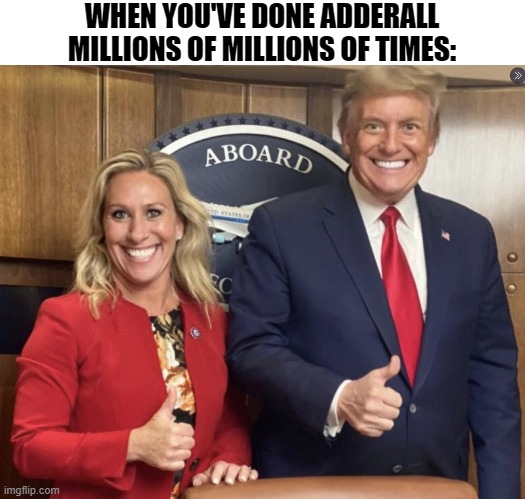 WHEN YOU'VE DONE ADDERALL MILLIONS OF MILLIONS OF TIMES: | image tagged in political meme | made w/ Imgflip meme maker