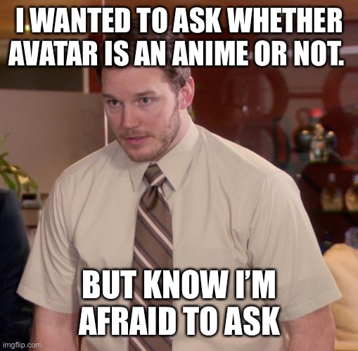 Seriously I want to know |  I WANTED TO ASK WHETHER AVATAR IS AN ANIME OR NOT. BUT KNOW I’M AFRAID TO ASK | image tagged in memes,afraid to ask andy | made w/ Imgflip meme maker