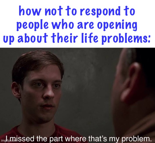 LOL oop | how not to respond to people who are opening up about their life problems: | image tagged in i missed the part | made w/ Imgflip meme maker
