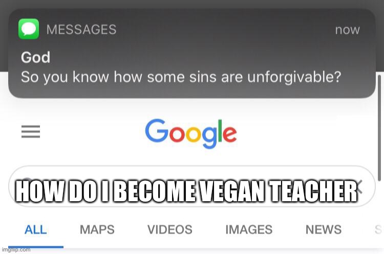 So you know how some sins are unforgivable? | HOW DO I BECOME VEGAN TEACHER | image tagged in so you know how some sins are unforgivable | made w/ Imgflip meme maker