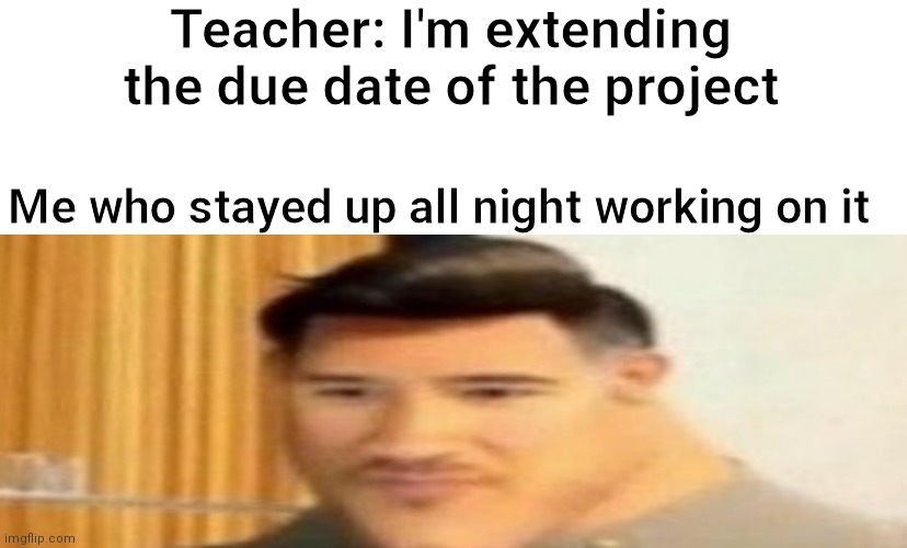 Markiplier bruh | Teacher: I'm extending the due date of the project; Me who stayed up all night working on it | image tagged in markiplier bruh | made w/ Imgflip meme maker