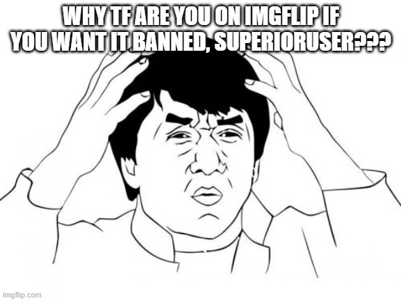 Jackie Chan WTF | WHY TF ARE YOU ON IMGFLIP IF YOU WANT IT BANNED, SUPERIORUSER??? | image tagged in memes,jackie chan wtf | made w/ Imgflip meme maker