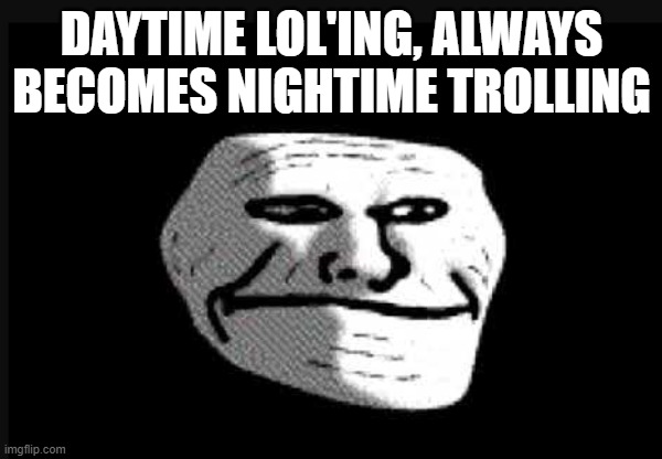 TrollDespair |  DAYTIME LOL'ING, ALWAYS BECOMES NIGHTIME TROLLING | image tagged in troll,troll face,sad,sigma,dark,deep | made w/ Imgflip meme maker