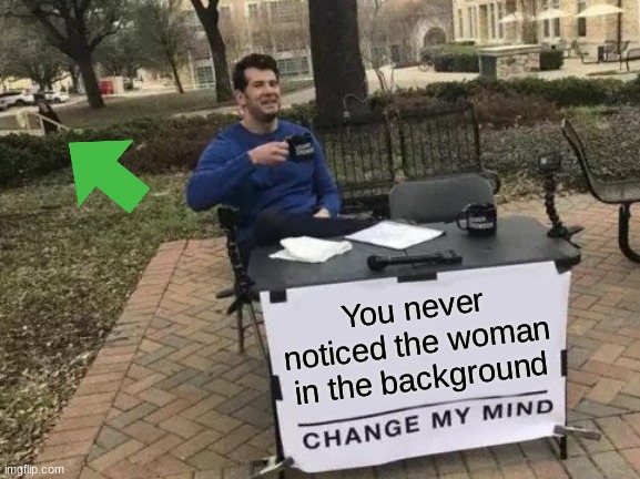 am i wrong? | You never noticed the woman in the background | image tagged in memes,change my mind | made w/ Imgflip meme maker