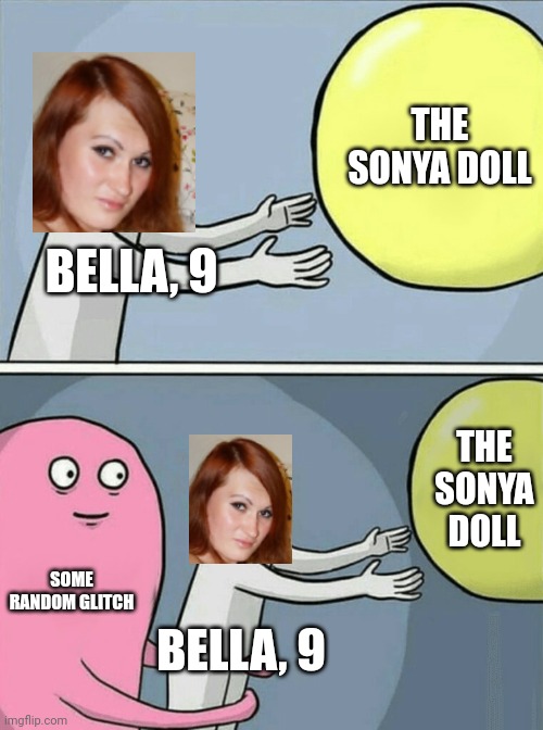 Bella really wanted to buy the sonya doll. | THE SONYA DOLL; BELLA, 9; THE SONYA DOLL; SOME RANDOM GLITCH; BELLA, 9 | image tagged in memes,running away balloon,pop up school,sonya,dolls,glitch | made w/ Imgflip meme maker