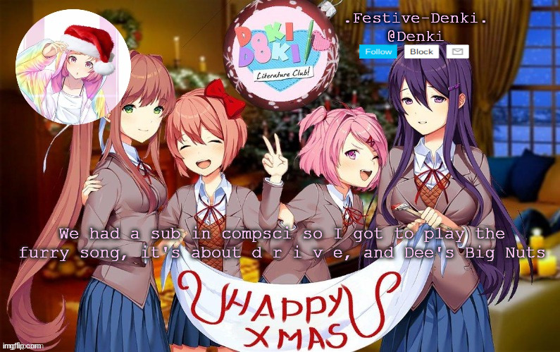 Denki ddlc Christmas temp (ty Corpse) | We had a sub in compsci so I got to play the furry song, it's about d r i v e, and Dee's Big Nuts | image tagged in denki ddlc christmas temp ty corpse | made w/ Imgflip meme maker