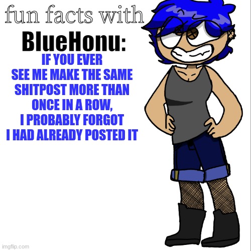 unless it's a gm/gn post | IF YOU EVER SEE ME MAKE THE SAME SHITPOST MORE THAN ONCE IN A ROW, I PROBABLY FORGOT I HAD ALREADY POSTED IT | image tagged in fun facts with bluehonu | made w/ Imgflip meme maker