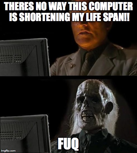 I'll Just Wait Here Meme | THERES NO WAY THIS COMPUTER IS SHORTENING MY LIFE SPAN!! FUQ | image tagged in memes,ill just wait here | made w/ Imgflip meme maker