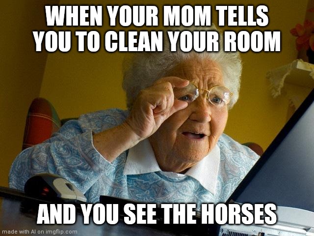 Grandma Finds The Internet | WHEN YOUR MOM TELLS YOU TO CLEAN YOUR ROOM; AND YOU SEE THE HORSES | image tagged in memes,grandma finds the internet,horses,moms,cleaning,clean | made w/ Imgflip meme maker