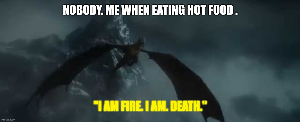 True story | NOBODY. ME WHEN EATING HOT FOOD . "I AM FIRE. I AM. DEATH." | image tagged in i am fire i am death | made w/ Imgflip meme maker