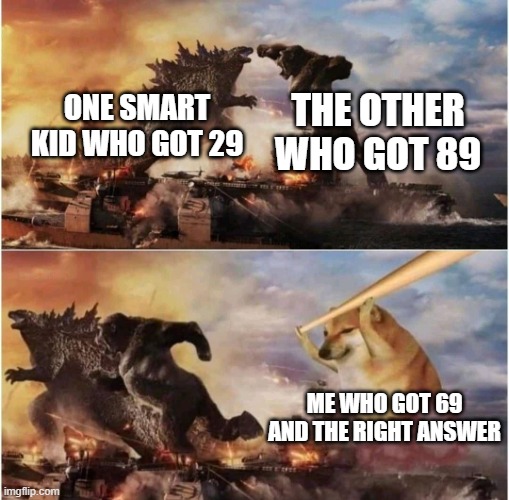 Kong Godzilla Doge | THE OTHER WHO GOT 89; ONE SMART KID WHO GOT 29; ME WHO GOT 69 AND THE RIGHT ANSWER | image tagged in kong godzilla doge | made w/ Imgflip meme maker