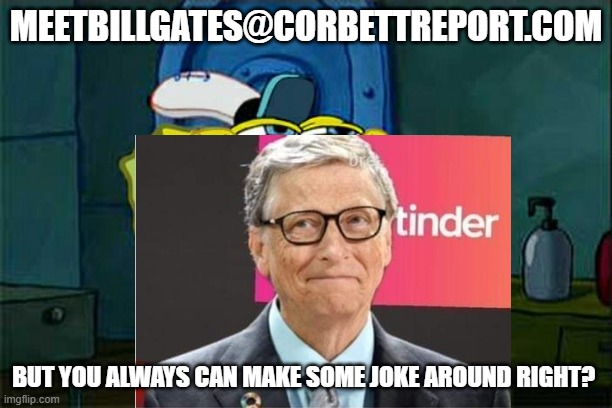 MEETBILLGATES@CORBETTREPORT.COM; BUT YOU ALWAYS CAN MAKE SOME JOKE AROUND RIGHT? | made w/ Imgflip meme maker