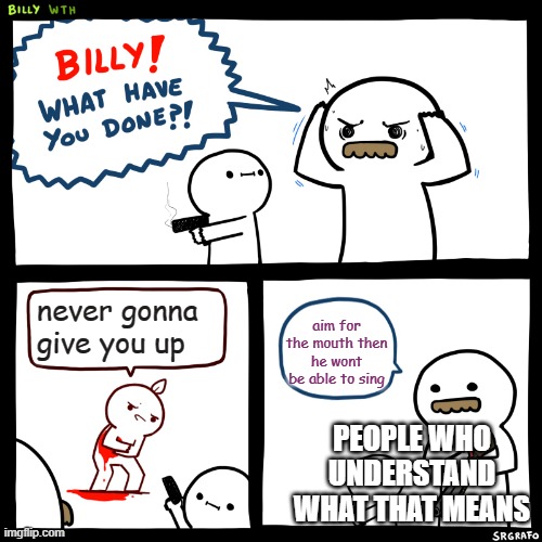 rickroll | aim for the mouth then he wont be able to sing; never gonna give you up; PEOPLE WHO UNDERSTAND WHAT THAT MEANS | image tagged in billy what have you done | made w/ Imgflip meme maker