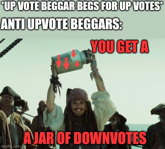 GIVE IT TO THEM |  *UP VOTE BEGGAR BEGS FOR UP VOTES*; ANTI UPVOTE BEGGARS:; YOU GET A; A JAR OF DOWNVOTES | image tagged in upvote begging,begging,jack sparrow,downvote | made w/ Imgflip meme maker