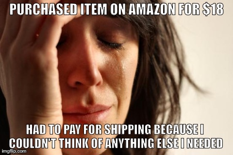 First World Problems | PURCHASED ITEM ON AMAZON FOR $18 HAD TO PAY FOR SHIPPING BECAUSE I COULDN'T THINK OF ANYTHING ELSE I NEEDED | image tagged in first world problems | made w/ Imgflip meme maker
