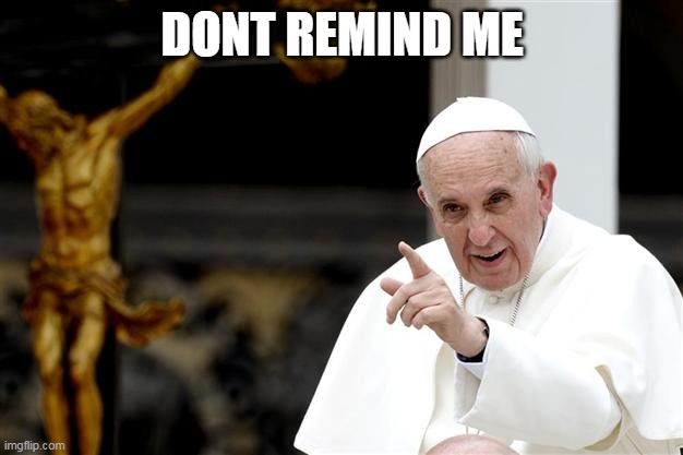 angry pope francis | DONT REMIND ME | image tagged in angry pope francis | made w/ Imgflip meme maker