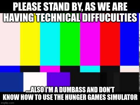 I'll figure it out | PLEASE STAND BY, AS WE ARE HAVING TECHNICAL DIFFUCULTIES; ....ALSO I'M A DUMBASS AND DON'T KNOW HOW TO USE THE HUNGER GAMES SIMULATOR | image tagged in please stand by | made w/ Imgflip meme maker