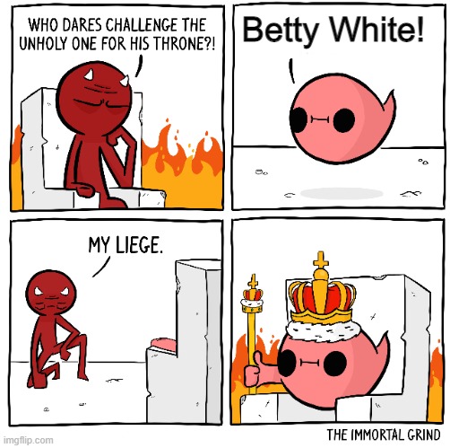 Who dares challenge the unholy one for the throne |  Betty White! | image tagged in who dares challenge the unholy one for the throne,betty white,hell,devil,the devil,death | made w/ Imgflip meme maker