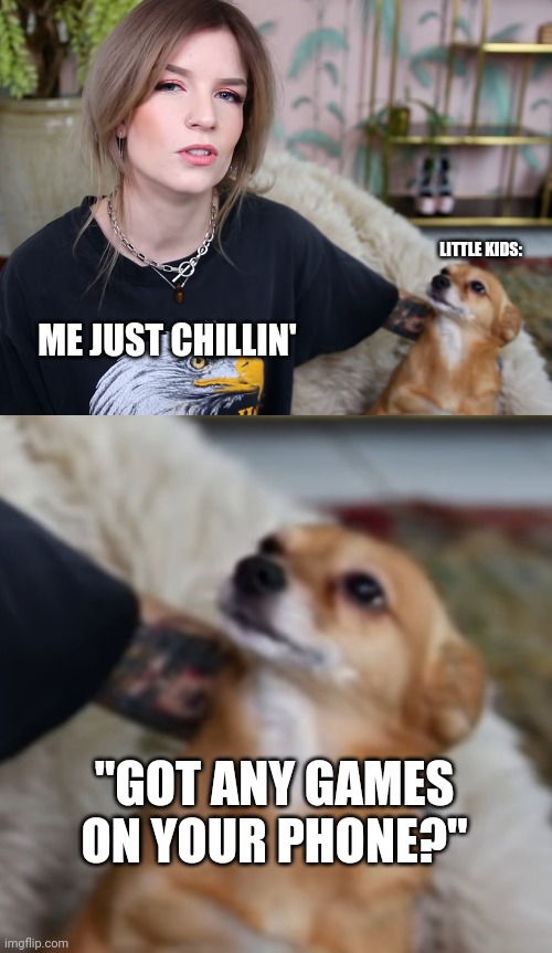 Don't tell me it isn't true.. |  LITTLE KIDS:; ME JUST CHILLIN'; "GOT ANY GAMES ON YOUR PHONE?" | image tagged in games,little kid,dog,phone,onnedi,dutch | made w/ Imgflip meme maker