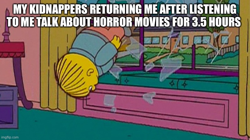 My kidnapper returning me | MY KIDNAPPERS RETURNING ME AFTER LISTENING TO ME TALK ABOUT HORROR MOVIES FOR 3.5 HOURS | image tagged in my kidnapper returning me after | made w/ Imgflip meme maker