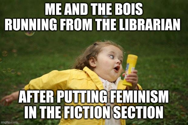 girl running | ME AND THE BOIS RUNNING FROM THE LIBRARIAN; AFTER PUTTING FEMINISM IN THE FICTION SECTION | image tagged in girl running | made w/ Imgflip meme maker
