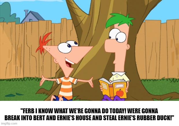 bertstrip(Phineas And Ferb Edition). | "FERB I KNOW WHAT WE'RE GONNA DO TODAY! WERE GONNA BREAK INTO BERT AND ERNIE'S HOUSE AND STEAL ERNIE'S RUBBER DUCK!" | image tagged in phineas ferb | made w/ Imgflip meme maker
