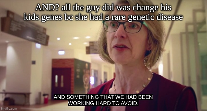 AND? all the guy did was change his kids genes bc she had a rare genetic disease | made w/ Imgflip meme maker