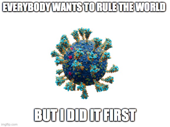 1908's music as virus | EVERYBODY WANTS TO RULE THE WORLD; BUT I DID IT FIRST | image tagged in blank white template | made w/ Imgflip meme maker