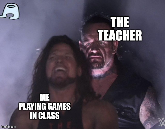 undertaker | THE TEACHER; ME PLAYING GAMES IN CLASS | image tagged in undertaker | made w/ Imgflip meme maker