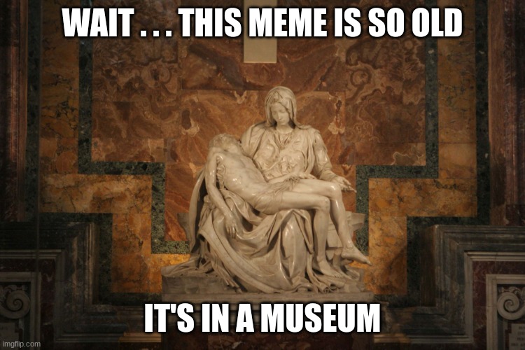 Pieta Michelangelo | WAIT . . . THIS MEME IS SO OLD IT'S IN A MUSEUM | image tagged in pieta michelangelo | made w/ Imgflip meme maker