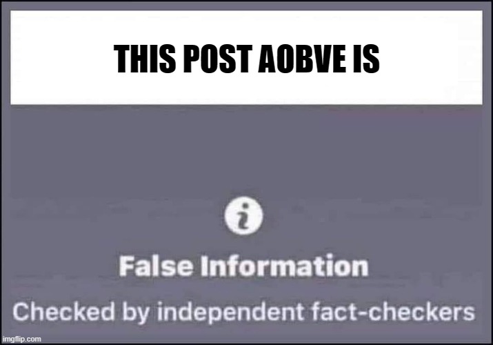 false information checked by independent fact-checkers | THIS POST AOBVE IS | image tagged in false information checked by independent fact-checkers | made w/ Imgflip meme maker