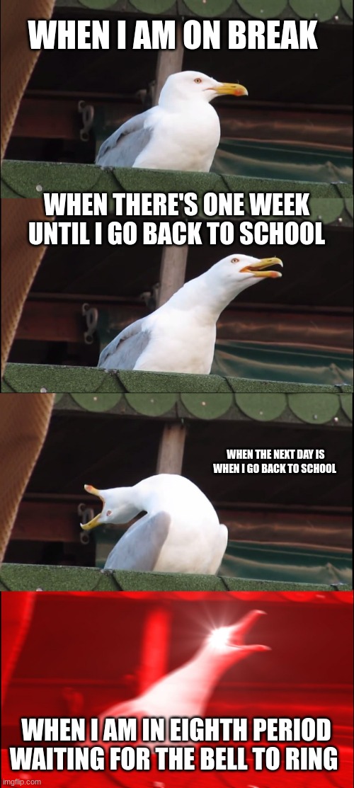 when break come to the end | WHEN I AM ON BREAK; WHEN THERE'S ONE WEEK UNTIL I GO BACK TO SCHOOL; WHEN THE NEXT DAY IS WHEN I GO BACK TO SCHOOL; WHEN I AM IN EIGHTH PERIOD WAITING FOR THE BELL TO RING | image tagged in memes,inhaling seagull | made w/ Imgflip meme maker